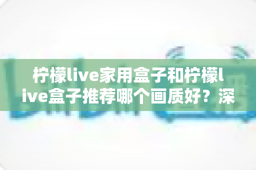 柠檬live家用盒子和柠檬live盒子推荐哪个画质好?深度对比与选购全指南 柠檬live家用盒子和柠檬live盒子推荐哪个画质好?深度对比与选购全指南
