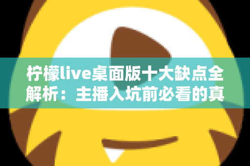 柠檬live桌面版十大缺点全解析：主播入坑前必看的真实避坑指南