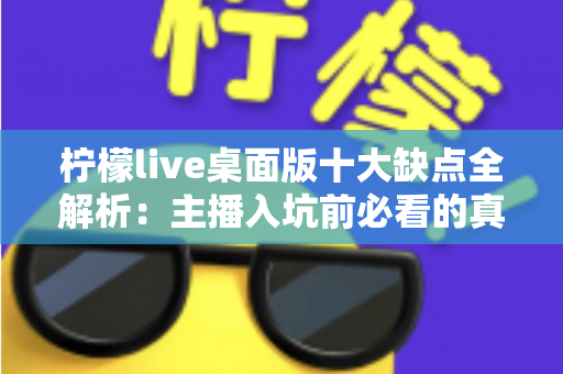 柠檬live桌面版十大缺点全解析：主播入坑前必看的真实避坑指南