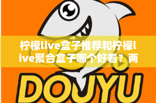 柠檬live盒子推荐和柠檬live聚合盒子哪个好看?两款界面深度对比与选购指南 柠檬live盒子推荐和柠檬live聚合盒子哪个好看?两款界面深度对比与选购指南