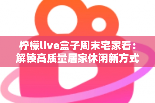 柠檬live盒子周末宅家看:解锁高质量居家休闲新方式,让每个周末都精彩不重样 柠檬live盒子周末宅家看:解锁高质量居家休闲新方式,让每个周末都精彩不重样