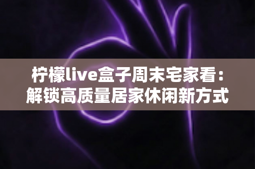 柠檬live盒子周末宅家看:解锁高质量居家休闲新方式,让每个周末都精彩不重样 柠檬live盒子周末宅家看:解锁高质量居家休闲新方式,让每个周末都精彩不重样