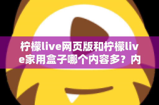 柠檬live网页版和柠檬live家用盒子哪个内容多？内容资源全面对比与选择指南