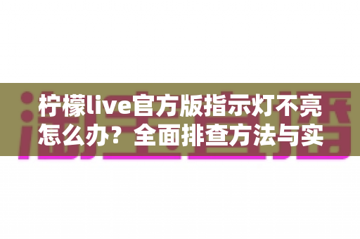 柠檬live官方版指示灯不亮怎么办?全面排查方法与实用解决方案指南 柠檬live官方版指示灯不亮怎么办?全面排查方法与实用解决方案指南