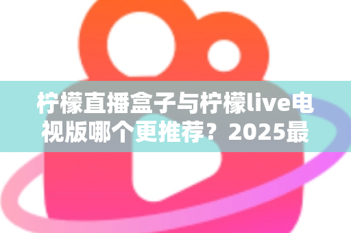 柠檬直播盒子与柠檬live电视版哪个更推荐?2025最全对比评测与选购指南 柠檬直播盒子与柠檬live电视版哪个更推荐?2025最全对比评测与选购指南