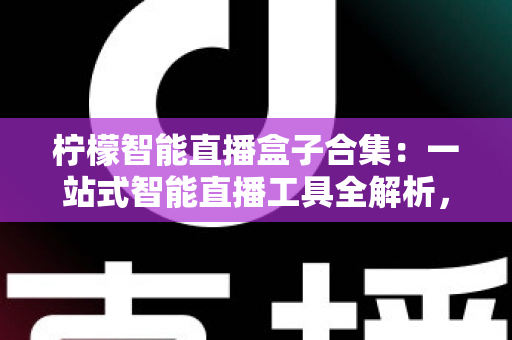 柠檬智能直播盒子合集：一站式智能直播工具全解析，助你高效开播不踩坑