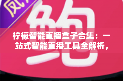 柠檬智能直播盒子合集：一站式智能直播工具全解析，助你高效开播不踩坑