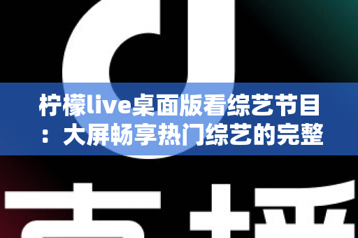柠檬live桌面版看综艺节目:大屏畅享热门综艺的完整指南 柠檬live桌面版看综艺节目:大屏畅享热门综艺的完整指南