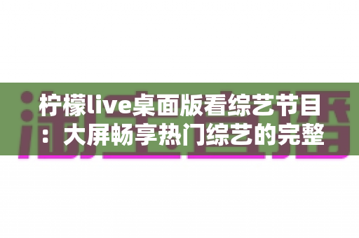 柠檬live桌面版看综艺节目:大屏畅享热门综艺的完整指南 柠檬live桌面版看综艺节目:大屏畅享热门综艺的完整指南