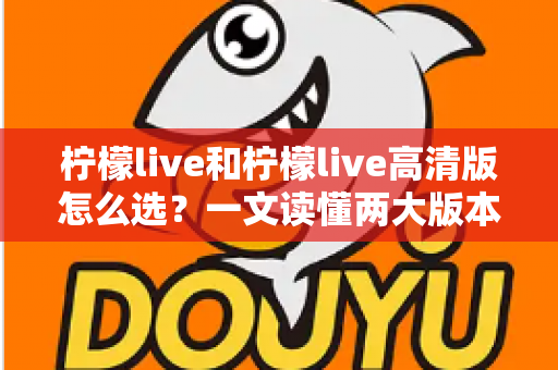 柠檬live和柠檬live高清版怎么选?一文读懂两大版本差异与最佳选择策略 柠檬live和柠檬live高清版怎么选?一文读懂两大版本差异与最佳选择策略
