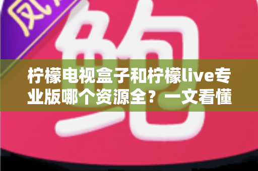 柠檬电视盒子和柠檬live专业版哪个资源全?一文看懂两者差异,选对观影方案不踩坑 柠檬电视盒子和柠檬live专业版哪个资源全?一文看懂两者差异,选对观影方案不踩坑