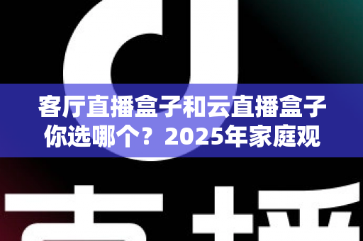 客厅直播盒子和云直播盒子你选哪个？2025年家庭观影设备选购全攻略