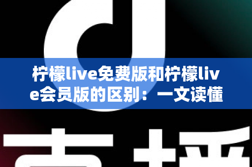 柠檬live免费版和柠檬live会员版的区别：一文读懂两大版本差异，帮你选出最适合自己的选择
