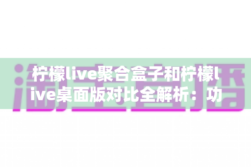 柠檬live聚合盒子和柠檬live桌面版对比全解析:功能、性能与适用场景一文读懂,帮你选对直播工具 柠檬live聚合盒子和柠檬live桌面版对比全解析:功能、性能与适用场景一文读懂,帮你选对直播工具