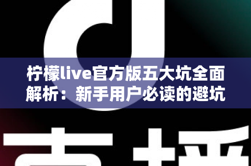 柠檬live官方版五大坑全面解析:新手用户必读的避坑与安全使用指南 柠檬live官方版五大坑全面解析:新手用户必读的避坑与安全使用指南