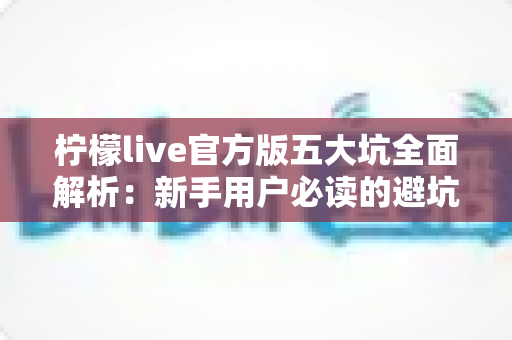 柠檬live官方版五大坑全面解析:新手用户必读的避坑与安全使用指南 柠檬live官方版五大坑全面解析:新手用户必读的避坑与安全使用指南