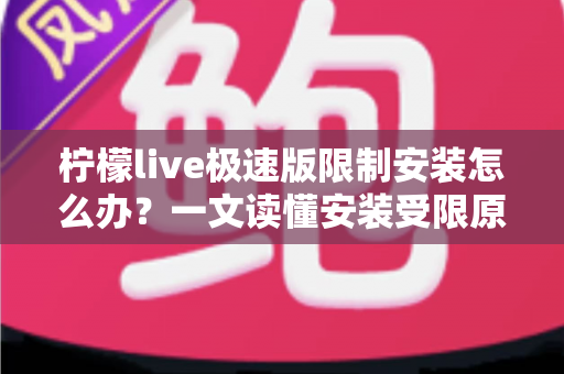 柠檬live极速版限制安装怎么办?一文读懂安装受限原因与实用解决技巧 柠檬live极速版限制安装怎么办?一文读懂安装受限原因与实用解决技巧