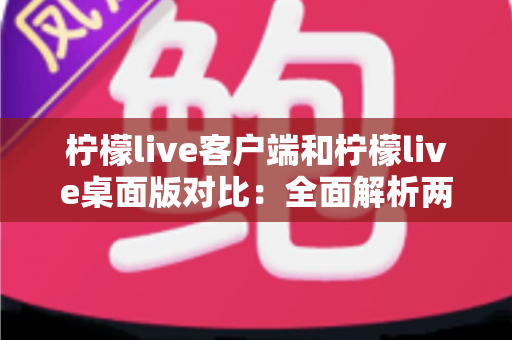 柠檬live客户端和柠檬live桌面版对比：全面解析两大版本差异，帮你选出最适合的观看方式