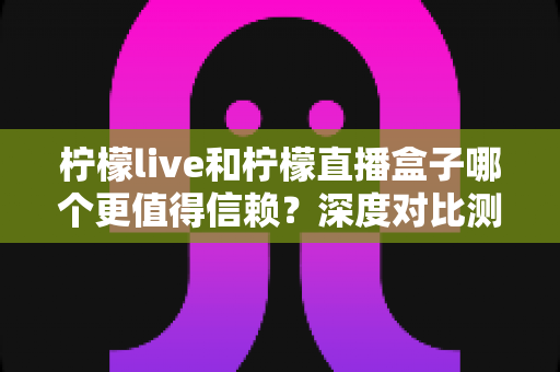 柠檬live和柠檬直播盒子哪个更值得信赖?深度对比测评与安全使用全指南 柠檬live和柠檬直播盒子哪个更值得信赖?深度对比测评与安全使用全指南