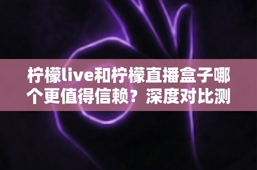 柠檬live和柠檬直播盒子哪个更值得信赖?深度对比测评与安全使用全指南 柠檬live和柠檬直播盒子哪个更值得信赖?深度对比测评与安全使用全指南