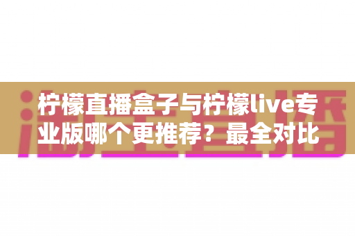 柠檬直播盒子与柠檬live专业版哪个更推荐?最全对比评测帮你轻松做决定 柠檬直播盒子与柠檬live专业版哪个更推荐?最全对比评测帮你轻松做决定