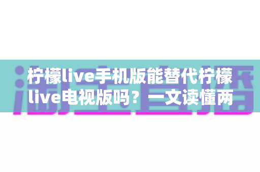 柠檬live手机版能替代柠檬live电视版吗？一文读懂两大版本差异与选择指南