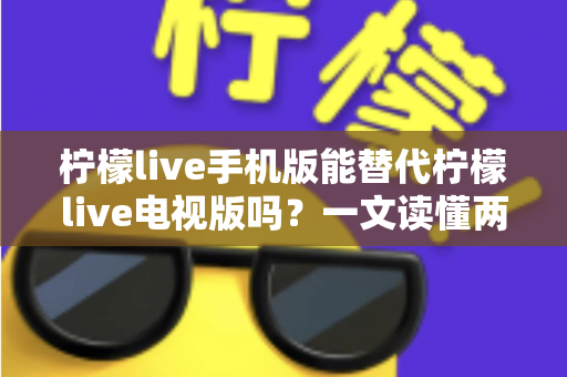 柠檬live手机版能替代柠檬live电视版吗？一文读懂两大版本差异与选择指南