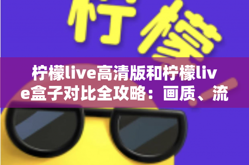 柠檬live高清版和柠檬live盒子对比全攻略:画质、流畅度、兼容性一次讲透,帮你选出最适合的版本 柠檬live高清版和柠檬live盒子对比全攻略:画质、流畅度、兼容性一次讲透,帮你选出最适合的版本