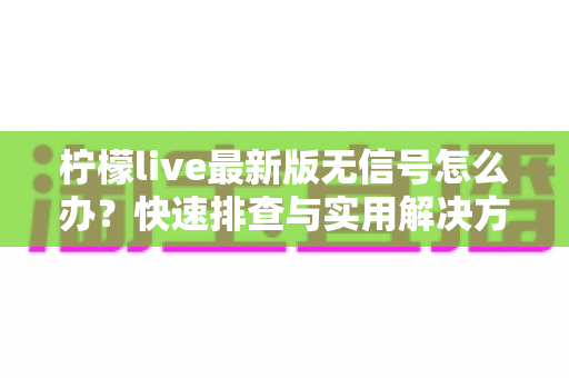 柠檬live最新版无信号怎么办?快速排查与实用解决方案全指南 柠檬live最新版无信号怎么办?快速排查与实用解决方案全指南