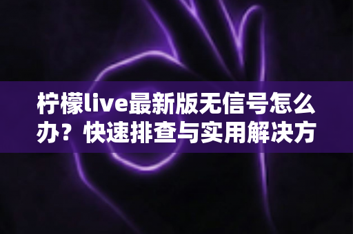 柠檬live最新版无信号怎么办?快速排查与实用解决方案全指南 柠檬live最新版无信号怎么办?快速排查与实用解决方案全指南