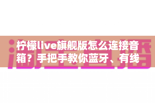 柠檬live旗舰版怎么连接音箱?手把手教你蓝牙、有线、声卡三种连接方法,新手一看就会 柠檬live旗舰版怎么连接音箱?手把手教你蓝牙、有线、声卡三种连接方法,新手一看就会