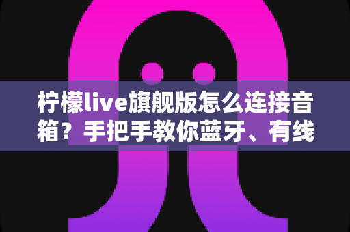 柠檬live旗舰版怎么连接音箱?手把手教你蓝牙、有线、声卡三种连接方法,新手一看就会 柠檬live旗舰版怎么连接音箱?手把手教你蓝牙、有线、声卡三种连接方法,新手一看就会