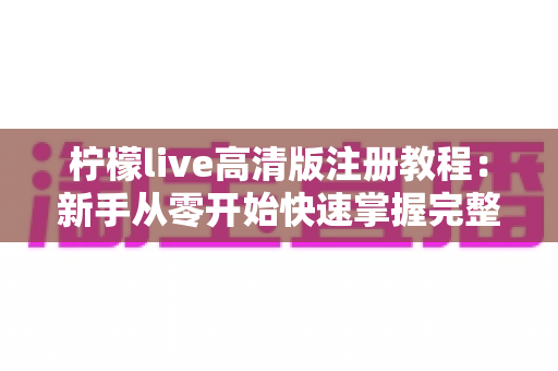 柠檬live高清版注册教程：新手从零开始快速掌握完整注册流程与实用技巧