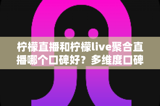 柠檬直播和柠檬live聚合直播哪个口碑好?多维度口碑对比与实用选择指南 柠檬直播和柠檬live聚合直播哪个口碑好?多维度口碑对比与实用选择指南