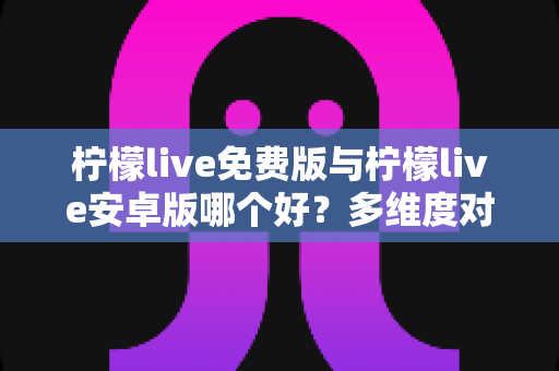 柠檬live免费版与柠檬live安卓版哪个好?多维度对比评测助你轻松选对版本 柠檬live免费版与柠檬live安卓版哪个好?多维度对比评测助你轻松选对版本