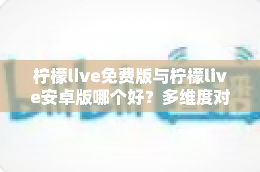 柠檬live免费版与柠檬live安卓版哪个好?多维度对比评测助你轻松选对版本 柠檬live免费版与柠檬live安卓版哪个好?多维度对比评测助你轻松选对版本