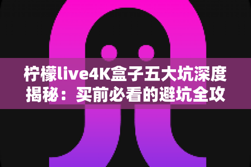 柠檬live4K盒子五大坑深度揭秘:买前必看的避坑全攻略 柠檬live4K盒子五大坑深度揭秘:买前必看的避坑全攻略