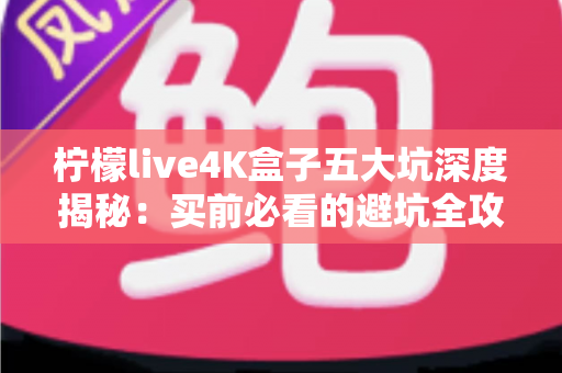 柠檬live4K盒子五大坑深度揭秘:买前必看的避坑全攻略 柠檬live4K盒子五大坑深度揭秘:买前必看的避坑全攻略