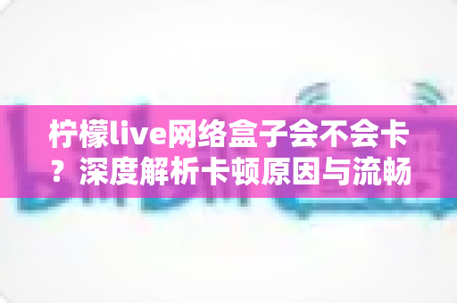 柠檬live网络盒子会不会卡？深度解析卡顿原因与流畅观看的实用解决方案