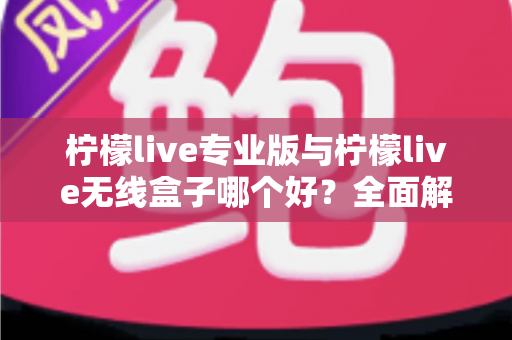 柠檬live专业版与柠檬live无线盒子哪个好?全面解析功能、价格与使用场景,帮你选对直播神器 柠檬live专业版与柠檬live无线盒子哪个好?全面解析功能、价格与使用场景,帮你选对直播神器