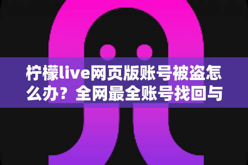 柠檬live网页版账号被盗怎么办？全网最全账号找回与安全防护实用指南