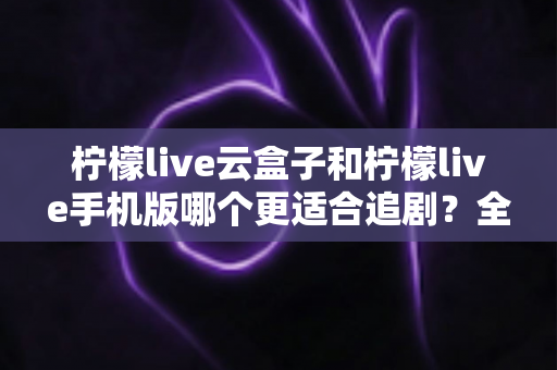 柠檬live云盒子和柠檬live手机版哪个更适合追剧?全面深度对比,帮你找到最适合自己的追剧利器 柠檬live云盒子和柠檬live手机版哪个更适合追剧?全面深度对比,帮你找到最适合自己的追剧利器