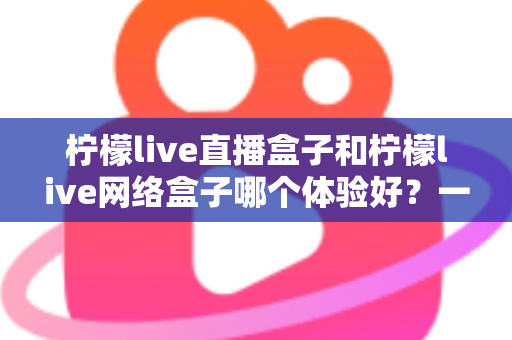 柠檬live直播盒子和柠檬live网络盒子哪个体验好?一篇讲透差异的实测对比指南,帮你选对不选贵 柠檬live直播盒子和柠檬live网络盒子哪个体验好?一篇讲透差异的实测对比指南,帮你选对不选贵