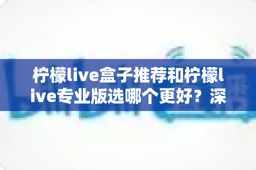 柠檬live盒子推荐和柠檬live专业版选哪个更好?深度对比帮你找到最适合的选择 柠檬live盒子推荐和柠檬live专业版选哪个更好?深度对比帮你找到最适合的选择
