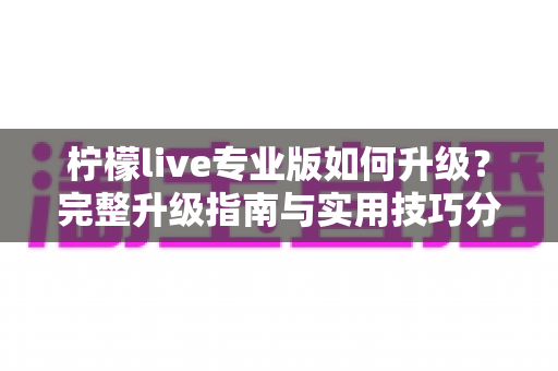 柠檬live专业版如何升级？完整升级指南与实用技巧分享