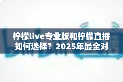 柠檬live专业版和柠檬直播如何选择?2025年最全对比指南帮你快速做出正确决定 柠檬live专业版和柠檬直播如何选择?2025年最全对比指南帮你快速做出正确决定