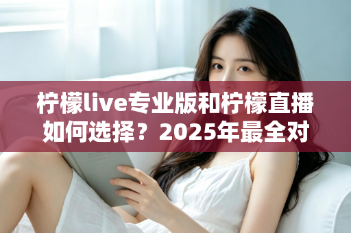 柠檬live专业版和柠檬直播如何选择?2025年最全对比指南帮你快速做出正确决定 柠檬live专业版和柠檬直播如何选择?2025年最全对比指南帮你快速做出正确决定