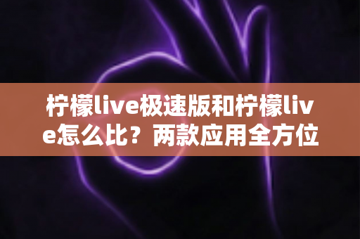 柠檬live极速版和柠檬live怎么比?两款应用全方位对比分析与选择指南 柠檬live极速版和柠檬live怎么比?两款应用全方位对比分析与选择指南