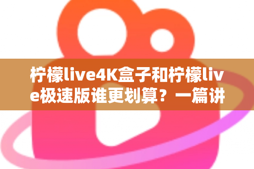 柠檬live4K盒子和柠檬live极速版谁更划算?一篇讲透成本、画质与体验的家庭影音选购指南 柠檬live4K盒子和柠檬live极速版谁更划算?一篇讲透成本、画质与体验的家庭影音选购指南