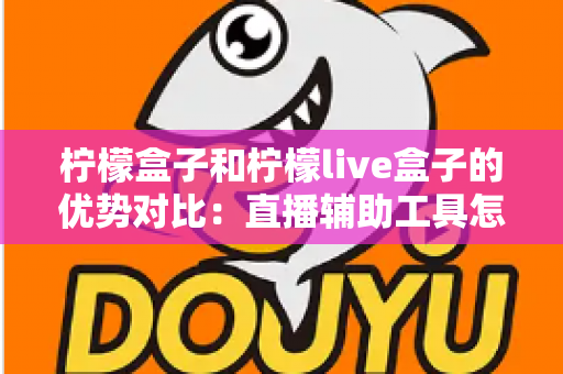 柠檬盒子和柠檬live盒子的优势对比:直播辅助工具怎么选才不踩坑? 柠檬盒子和柠檬live盒子的优势对比:直播辅助工具怎么选才不踩坑?
